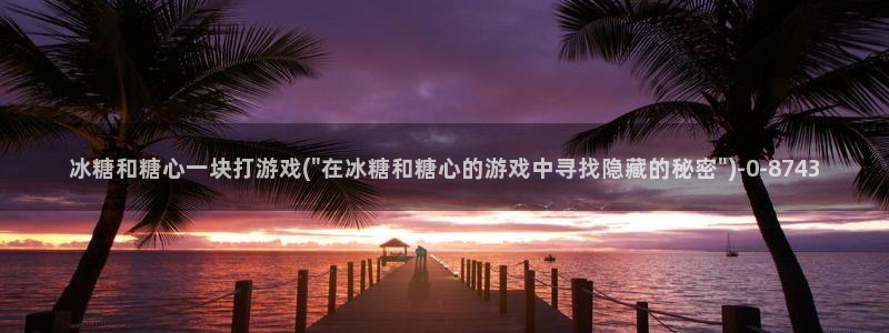  糖心vlog地址：冰糖和糖心一块打游戏(\